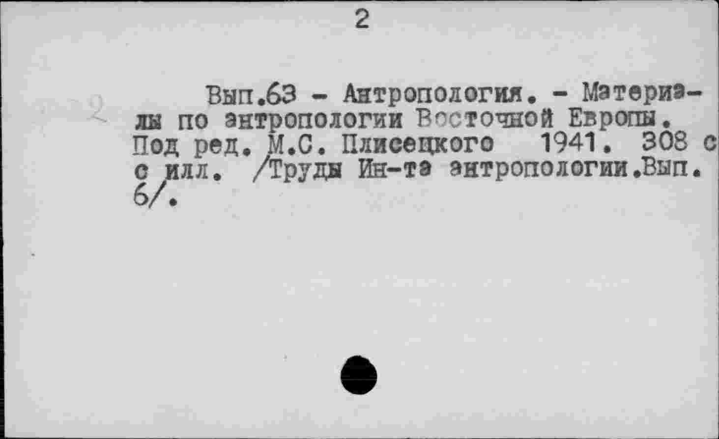 ﻿2
Вып.63 - Антропология. - Материалы по антропологии Восточной Европы. Под ред. М.С. Плисецкого 1941. 30S с с илл. /Труды Ин-та антропологии.Вып.